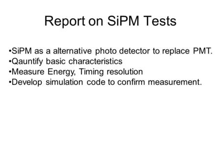 Report on SiPM Tests SiPM as a alternative photo detector to replace PMT. Qauntify basic characteristics Measure Energy, Timing resolution Develop simulation.