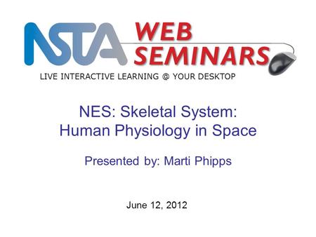 LIVE INTERACTIVE YOUR DESKTOP June 12, 2012 NES: Skeletal System: Human Physiology in Space Presented by: Marti Phipps.