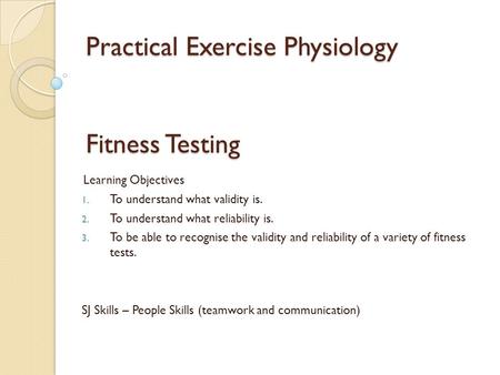 Practical Exercise Physiology Fitness Testing Learning Objectives 1. To understand what validity is. 2. To understand what reliability is. 3. To be able.