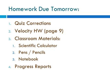 Homework Due Tomorrow: 1. Quiz Corrections 2. Velocity HW (page 9) 3. Classroom Materials: 1. Scientific Calculator 2. Pens / Pencils 3. Notebook 4. Progress.