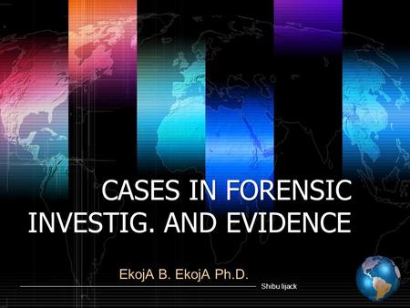 Shibu lijack CASES IN FORENSIC INVESTIG. AND EVIDENCE EkojA B. EkojA Ph.D.