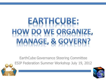 EarthCube Governance Steering Committee ESIP Federation Summer Workshop July 19, 2012.