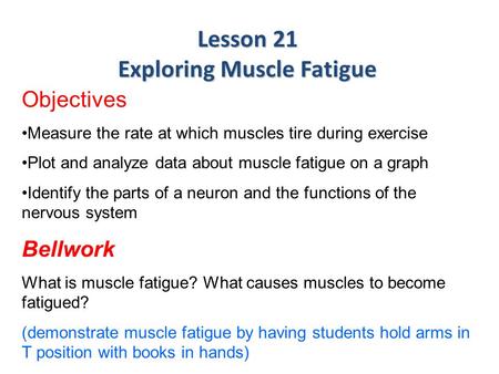 Objectives Measure the rate at which muscles tire during exercise Plot and analyze data about muscle fatigue on a graph Identify the parts of a neuron.