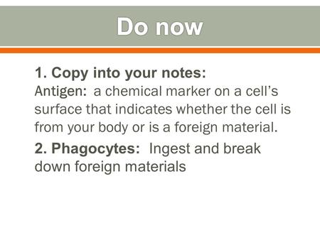 1. Copy into your notes: Antigen: a chemical marker on a cell’s surface that indicates whether the cell is from your body or is a foreign material. 2.