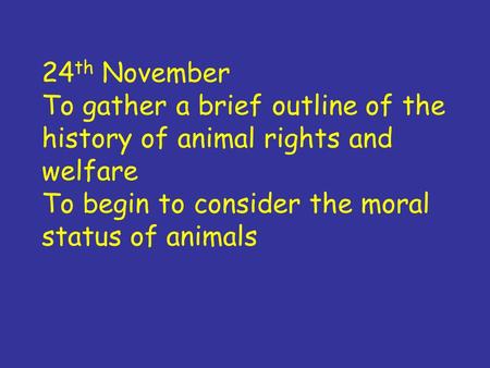 24 th November To gather a brief outline of the history of animal rights and welfare To begin to consider the moral status of animals.