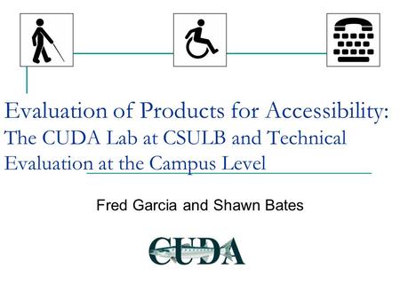 Evaluation of Products for Accessibility: The CUDA Lab at CSULB and Technical Evaluation at the Campus Level Fred Garcia and Shawn Bates.