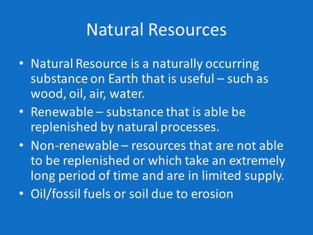 Natural Resources Natural Resource is a naturally occurring substance on Earth that is useful – such as wood, oil, air, water. Renewable – substance that.