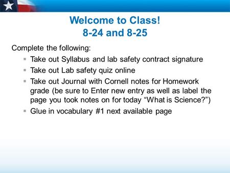 Welcome to Class! 8-24 and 8-25 Complete the following:  Take out Syllabus and lab safety contract signature  Take out Lab safety quiz online  Take.