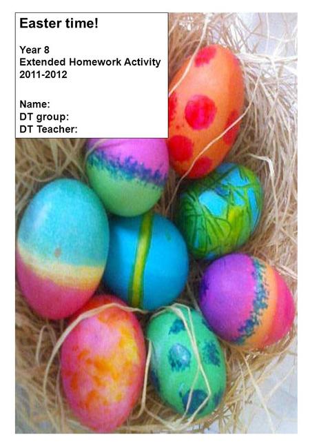 Easter time! Year 8 Extended Homework Activity 2011-2012 Name: DT group: DT Teacher: