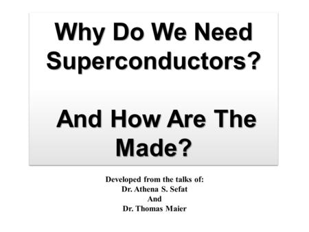 Why Do We Need Superconductors? And How Are The Made? Developed from the talks of: Dr. Athena S. Sefat And Dr. Thomas Maier.