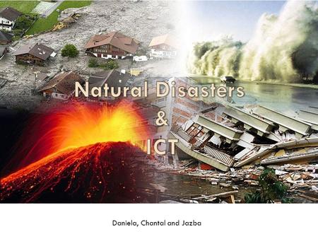 Natural Disasters and ICT Daniela, Chantal and Jazba.