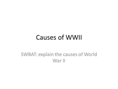 Causes of WWII SWBAT: explain the causes of World War II.