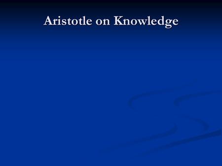 Aristotle on Knowledge. Aristotle 384-322 BC 384-322 BC Student of Plato (429-327) Student of Plato (429-327) Teacher of Alexander (353-323) Teacher of.