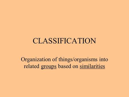 CLASSIFICATION Organization of things/organisms into related groups based on similarities.