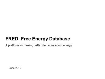 FRED: Free Energy Database A platform for making better decisions about energy June 2012.