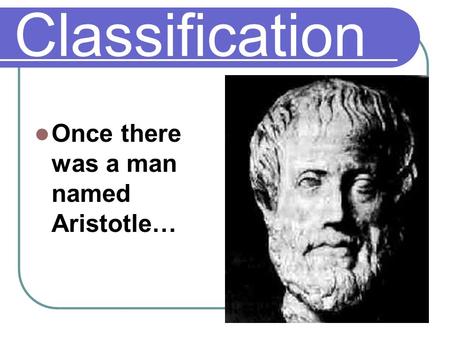 Classification Once there was a man named Aristotle…