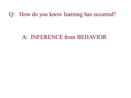Q: How do you know learning has occurred? A: INFERENCE from BEHAVIOR.