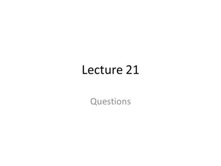 Lecture 21 Questions.