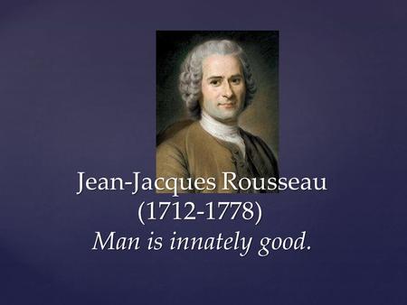 Jean-Jacques Rousseau (1712-1778) Man is innately good.