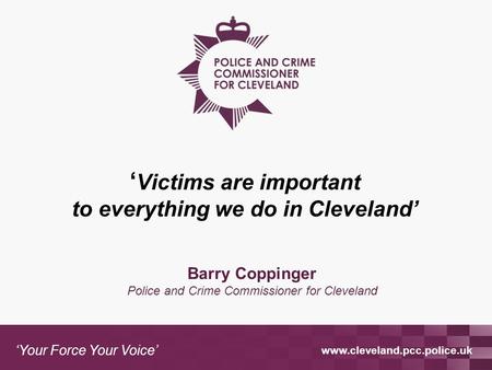 Www.cleveland.pcc.police.uk ‘Your Force Your Voice’ Barry Coppinger Police and Crime Commissioner for Cleveland ‘ Victims are important to everything we.