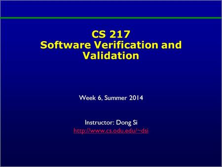 CS 217 Software Verification and Validation Week 6, Summer 2014 Instructor: Dong Si