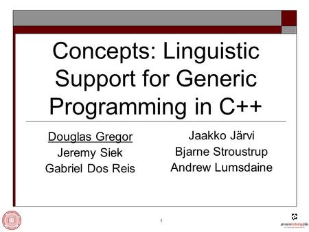 1 Concepts: Linguistic Support for Generic Programming in C++ Douglas Gregor Jeremy Siek Gabriel Dos Reis Jaakko Järvi Bjarne Stroustrup Andrew Lumsdaine.