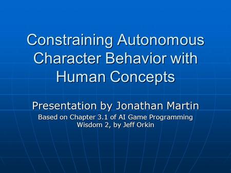 Constraining Autonomous Character Behavior with Human Concepts Presentation by Jonathan Martin Based on Chapter 3.1 of AI Game Programming Wisdom 2, by.