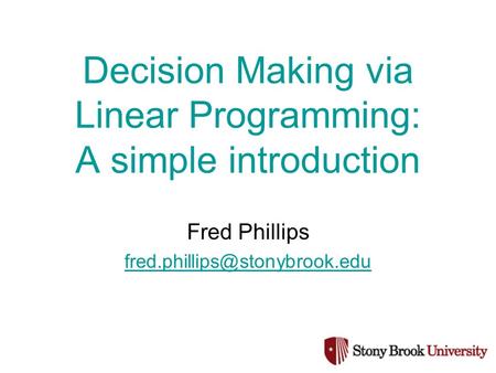 Decision Making via Linear Programming: A simple introduction Fred Phillips