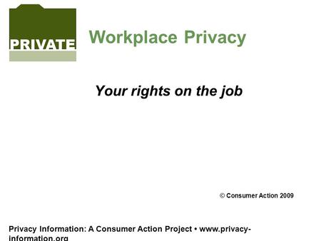 Privacy Information: A Consumer Action Project www.privacy- information.org Workplace Privacy Your rights on the job © Consumer Action 2009.