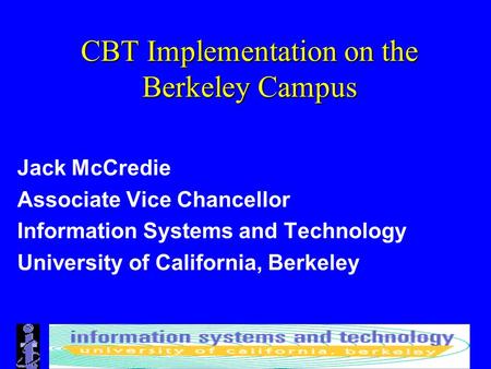 CBT Implementation on the Berkeley Campus Jack McCredie Associate Vice Chancellor Information Systems and Technology University of California, Berkeley.