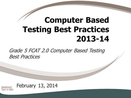 Questions? Type in Q&A Computer Based Testing Best Practices 2013-14 February 13, 2014 Grade 5 FCAT 2.0 Computer Based Testing Best Practices.