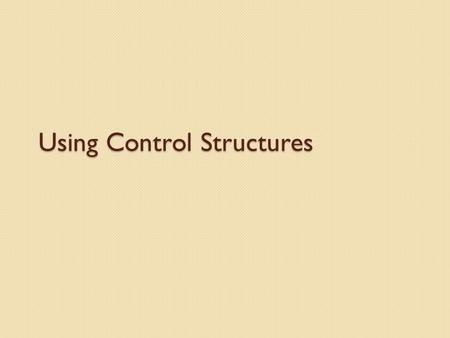 Using Control Structures. Goals Understand the three basic forms of control structures Understand how to create and manage conditionals Understand how.