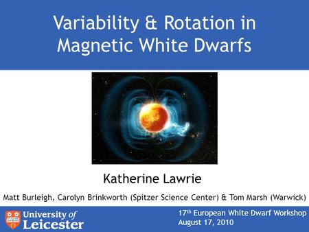 Variability & Rotation in Magnetic White Dwarfs Matt Burleigh, Carolyn Brinkworth (Spitzer Science Center) & Tom Marsh (Warwick) Katherine Lawrie 17 th.