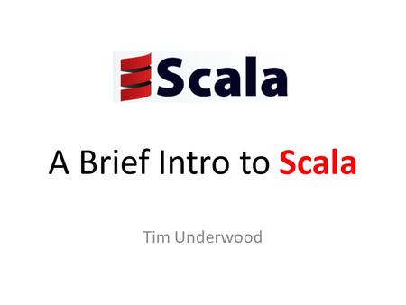 A Brief Intro to Scala Tim Underwood. About Me Tim Underwood Co-Founder of Frugal Mechanic Software Developer Perl, PHP, C, C++, C#, Java, Ruby and now.