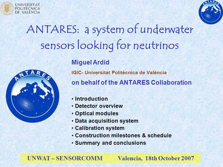 ANTARES: a system of underwater sensors looking for neutrinos Miguel Ardid IGIC- Universitat Politècnica de València on behalf of the ANTARES Collaboration.