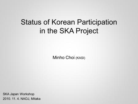 Status of Korean Participation in the SKA Project Minho Choi (KASI) SKA Japan Workshop 2010. 11. 4. NAOJ, Mitaka.