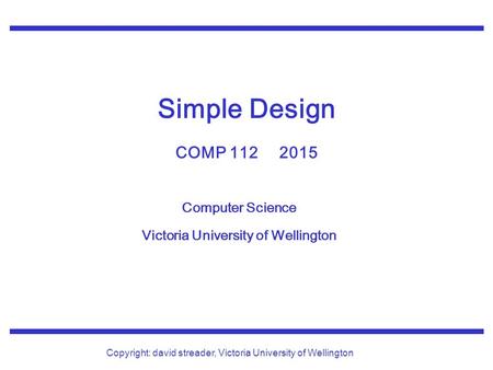 Computer Science Victoria University of Wellington Copyright: david streader, Victoria University of Wellington Simple Design COMP 112 2015.