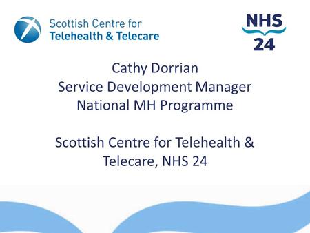 Cathy Dorrian Service Development Manager National MH Programme Scottish Centre for Telehealth & Telecare, NHS 24.