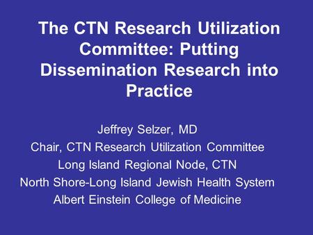 The CTN Research Utilization Committee: Putting Dissemination Research into Practice Jeffrey Selzer, MD Chair, CTN Research Utilization Committee Long.