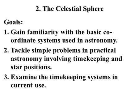 2. The Celestial Sphere Goals Goals: 1. Gain familiarity with the basic co- ordinate systems used in astronomy. 2. Tackle simple problems in practical.