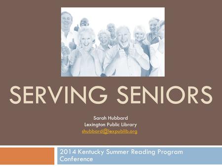 SERVING SENIORS 2014 Kentucky Summer Reading Program Conference Sarah Hubbard Lexington Public Library