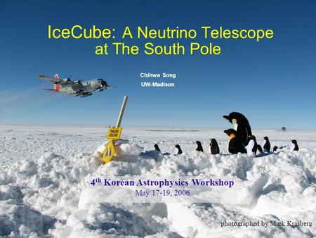 1 IceCube: A Neutrino Telescope at The South Pole Chihwa Song UW-Madison photographed by Mark Krasberg 4 th Korean Astrophysics Workshop May 17-19, 2006.