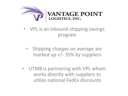 VPL is an inbound shipping savings program Shipping charges on average are marked up +/- 35% by suppliers UTMB is partnering with VPL whom works directly.