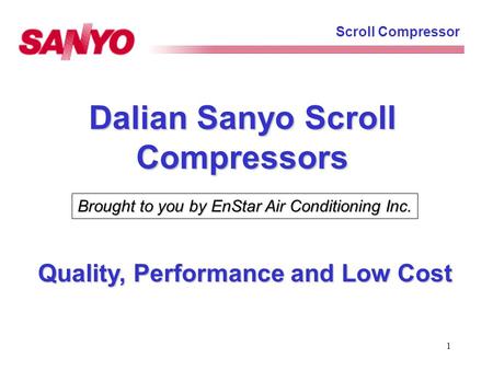 1 Scroll Compressor Dalian Sanyo Scroll Compressors Quality, Performance and Low Cost Brought to you by EnStar Air Conditioning Inc.