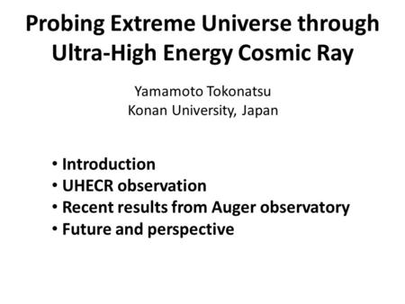 Probing Extreme Universe through Ultra-High Energy Cosmic Ray Yamamoto Tokonatsu Konan University, Japan Introduction UHECR observation Recent results.