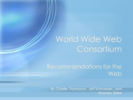 World Wide Web Consortium Recommendations for the Web By Charlie Thompson, Jeff Schroeder, and Romney Bake Recommendations for the Web By Charlie Thompson,