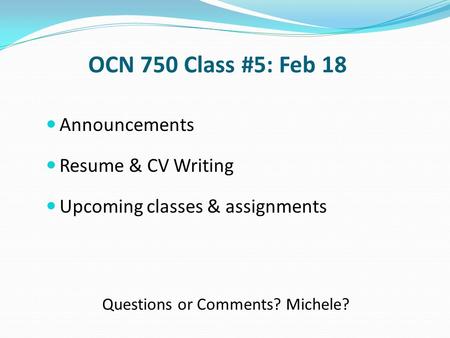 OCN 750 Class #5: Feb 18 Announcements Resume & CV Writing Upcoming classes & assignments Questions or Comments? Michele?