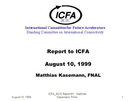 August 10, 1999 ICFA_SCIC Report #1 Matthias Kasemann, FNAL1 Report to ICFA August 10, 1999 Matthias Kasemann, FNAL.