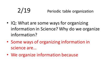 2/19 Periodic table organization IQ: What are some ways for organizing information in Science? Why do we organize information? Some ways of organizing.