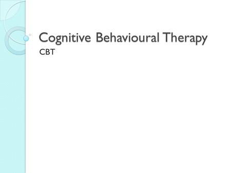 Cognitive Behavioural Therapy CBT. Assumptions underlying CBT Key influence on behaviour is how an individual thinks about a situation. Aims to change.